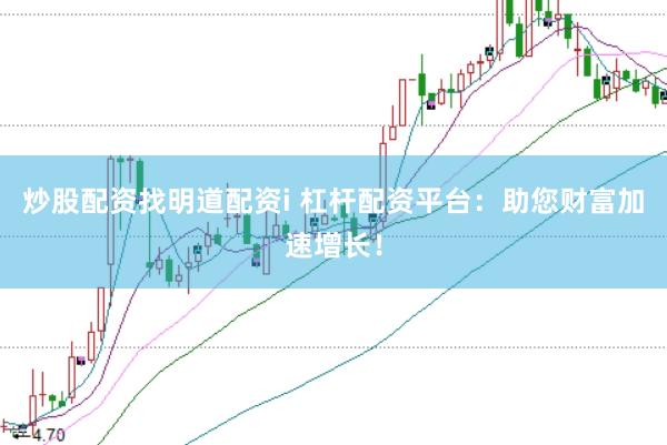 炒股配资找明道配资i 杠杆配资平台：助您财富加速增长！