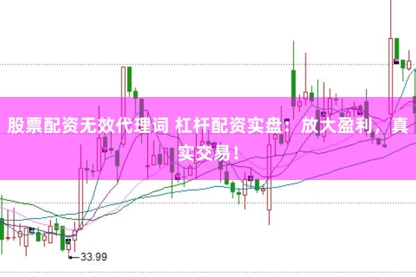 股票配资无效代理词 杠杆配资实盘：放大盈利，真实交易！