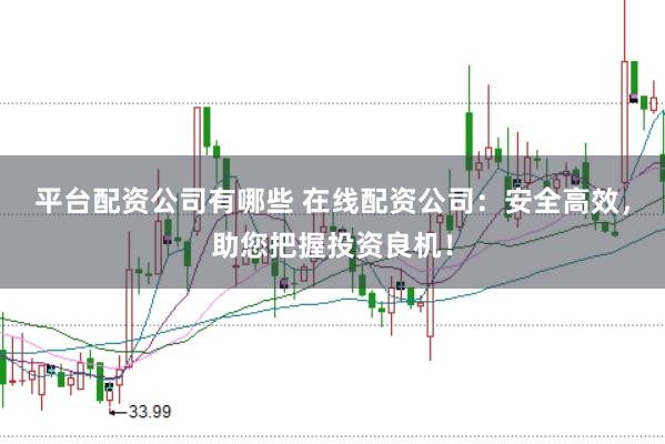 平台配资公司有哪些 在线配资公司：安全高效，助您把握投资良机！