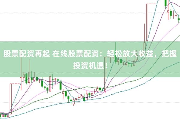 股票配资再起 在线股票配资：轻松放大收益，把握投资机遇！
