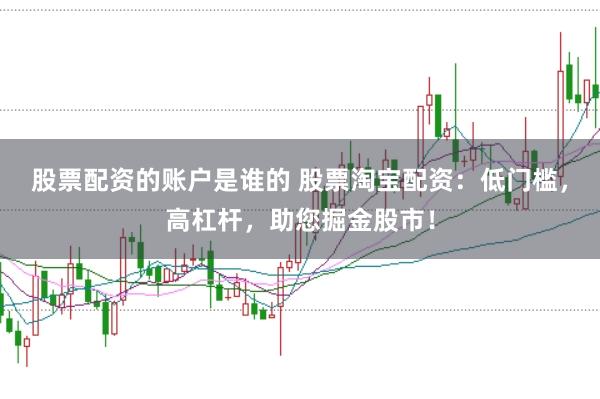 股票配资的账户是谁的 股票淘宝配资：低门槛，高杠杆，助您掘金股市！