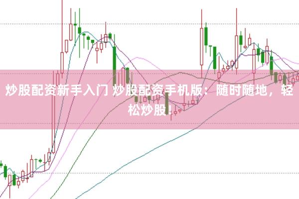 炒股配资新手入门 炒股配资手机版：随时随地，轻松炒股！