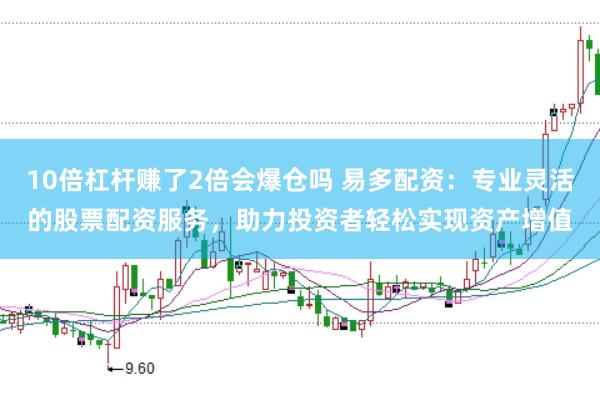 10倍杠杆赚了2倍会爆仓吗 易多配资：专业灵活的股票配资服务，助力投资者轻松实现资产增值
