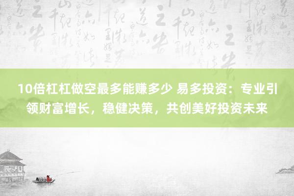 10倍杠杠做空最多能赚多少 易多投资：专业引领财富增长，稳健决策，共创美好投资未来