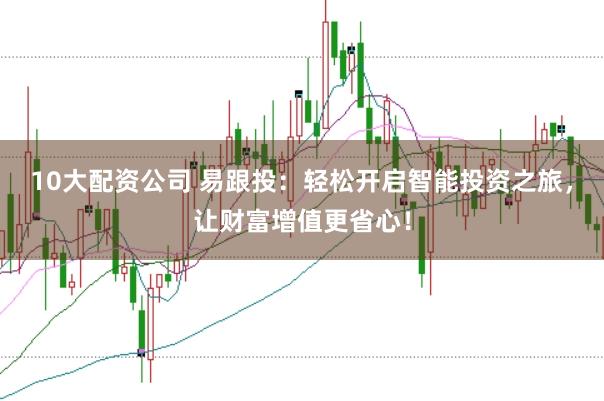 10大配资公司 易跟投：轻松开启智能投资之旅，让财富增值更省心！