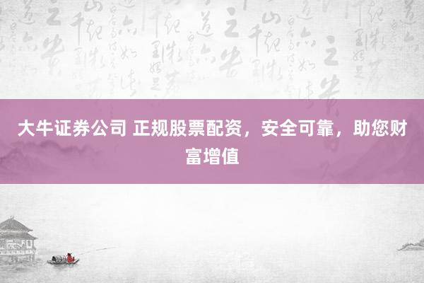 大牛证券公司 正规股票配资，安全可靠，助您财富增值