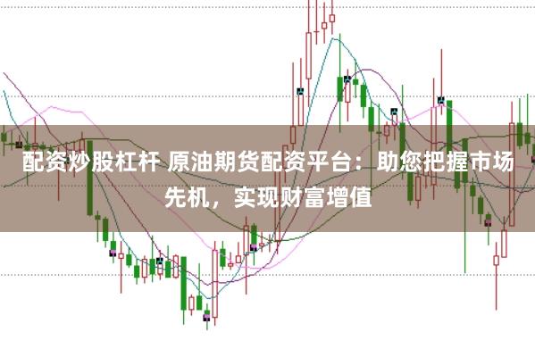 配资炒股杠杆 原油期货配资平台：助您把握市场先机，实现财富增值