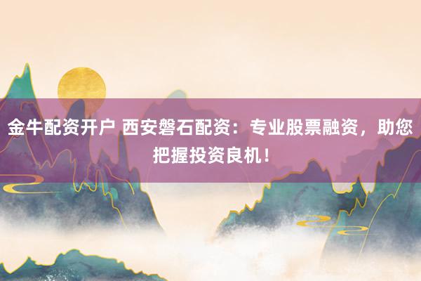 金牛配资开户 西安磐石配资：专业股票融资，助您把握投资良机！
