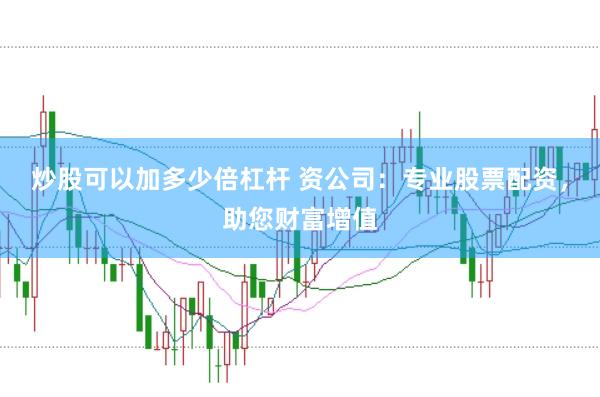 炒股可以加多少倍杠杆 资公司：专业股票配资，助您财富增值