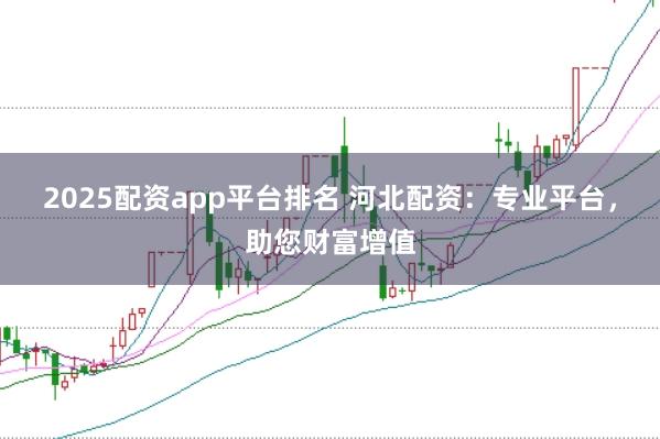 2025配资app平台排名 河北配资：专业平台，助您财富增值