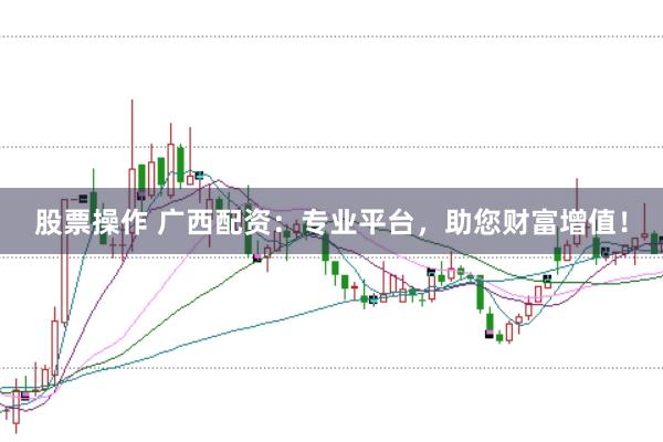 股票操作 广西配资：专业平台，助您财富增值！