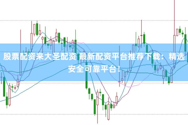 股票配资来大圣配资 最新配资平台推荐下载：精选安全可靠平台！
