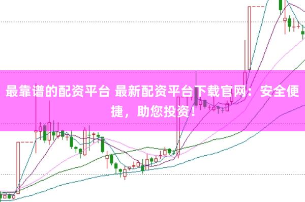 最靠谱的配资平台 最新配资平台下载官网：安全便捷，助您投资！