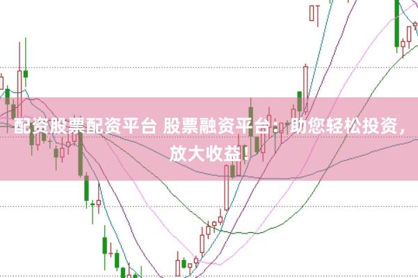 配资股票配资平台 股票融资平台：助您轻松投资，放大收益！