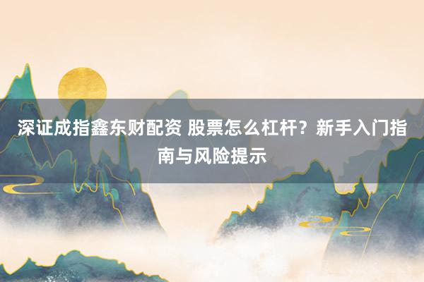深证成指鑫东财配资 股票怎么杠杆？新手入门指南与风险提示