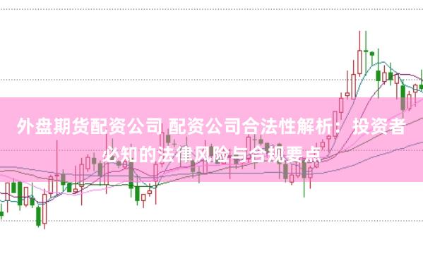 外盘期货配资公司 配资公司合法性解析：投资者必知的法律风险与合规要点