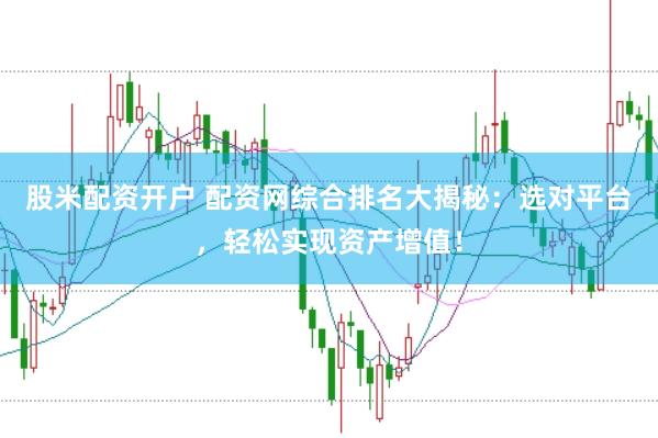 股米配资开户 配资网综合排名大揭秘：选对平台，轻松实现资产增值！