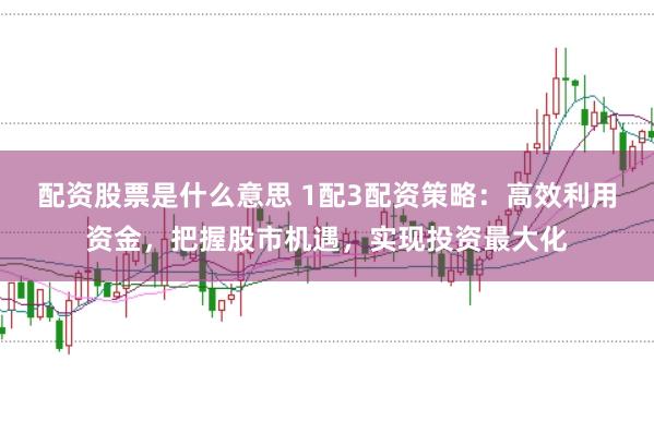 配资股票是什么意思 1配3配资策略：高效利用资金，把握股市机遇，实现投资最大化