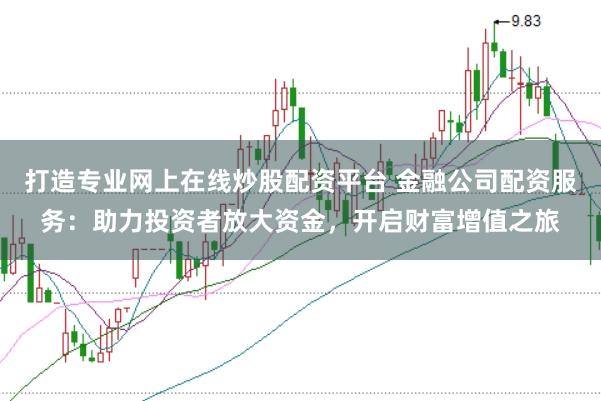 打造专业网上在线炒股配资平台 金融公司配资服务：助力投资者放大资金，开启财富增值之旅