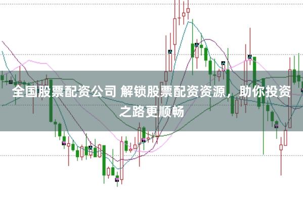 全国股票配资公司 解锁股票配资资源，助你投资之路更顺畅