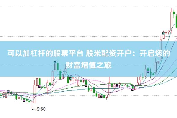 可以加杠杆的股票平台 股米配资开户：开启您的财富增值之旅