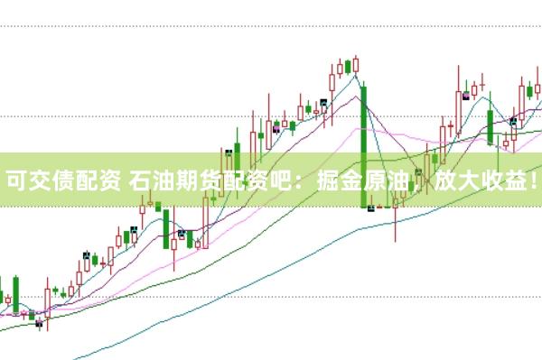 可交债配资 石油期货配资吧：掘金原油，放大收益！