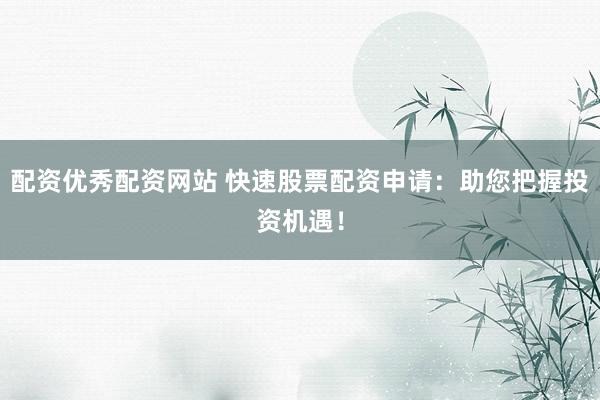 配资优秀配资网站 快速股票配资申请：助您把握投资机遇！