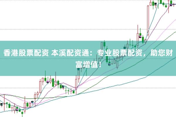香港股票配资 本溪配资通：专业股票配资，助您财富增值！