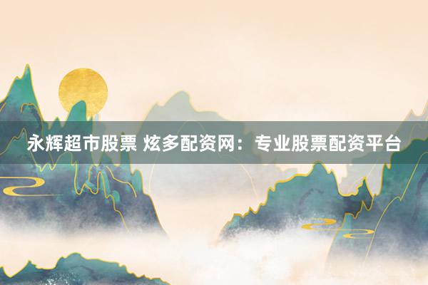 永辉超市股票 炫多配资网：专业股票配资平台
