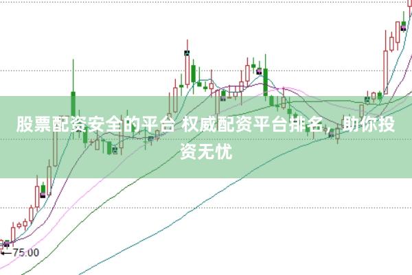 股票配资安全的平台 权威配资平台排名，助你投资无忧
