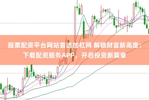 股票配资平台网站首选加杠网 解锁财富新高度：下载配资服务APP，开启投资新篇章