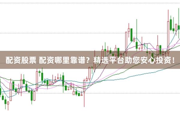 配资股票 配资哪里靠谱？精选平台助您安心投资！