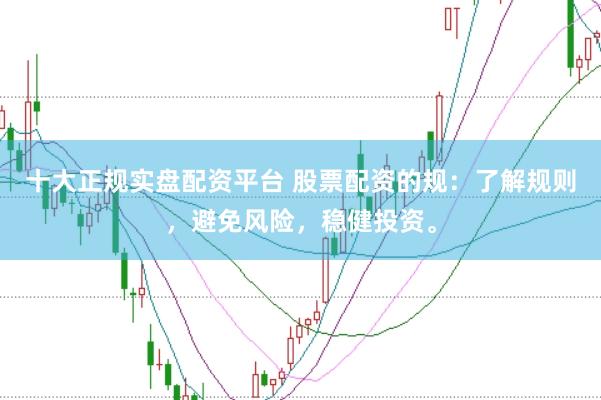 十大正规实盘配资平台 股票配资的规：了解规则，避免风险，稳健投资。