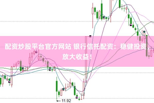配资炒股平台官方网站 银行信托配资：稳健投资，放大收益！