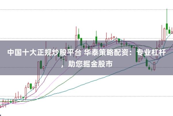中国十大正规炒股平台 华泰策略配资：专业杠杆，助您掘金股市