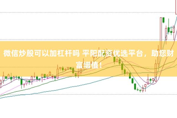 微信炒股可以加杠杆吗 平阳配资优选平台，助您财富增值！