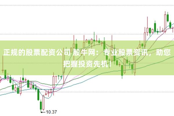 正规的股票配资公司 股牛网：专业股票资讯，助您把握投资先机！