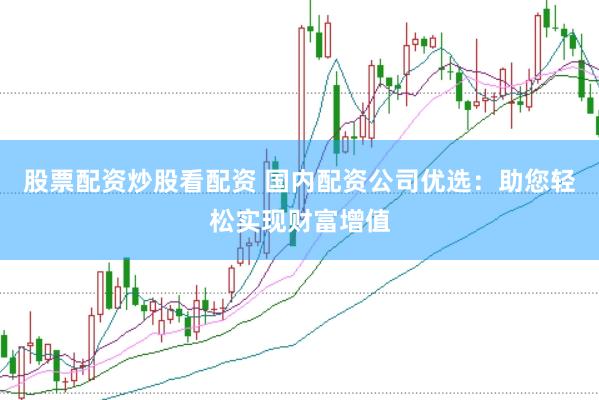 股票配资炒股看配资 国内配资公司优选：助您轻松实现财富增值