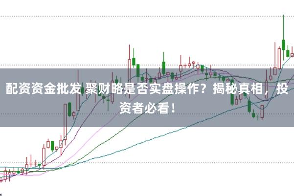 配资资金批发 聚财略是否实盘操作？揭秘真相，投资者必看！