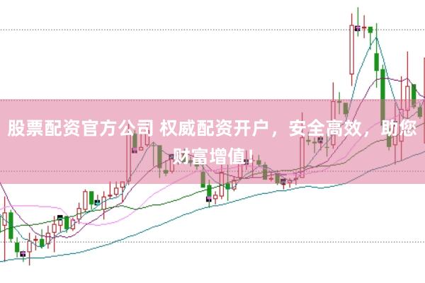 股票配资官方公司 权威配资开户，安全高效，助您财富增值！