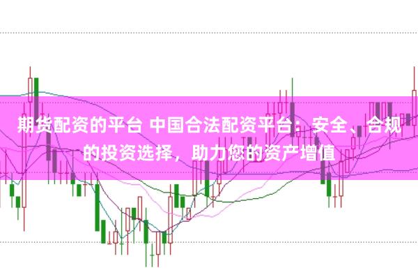 期货配资的平台 中国合法配资平台：安全、合规的投资选择，助力您的资产增值