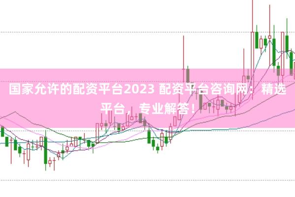 国家允许的配资平台2023 配资平台咨询网：精选平台，专业解答！