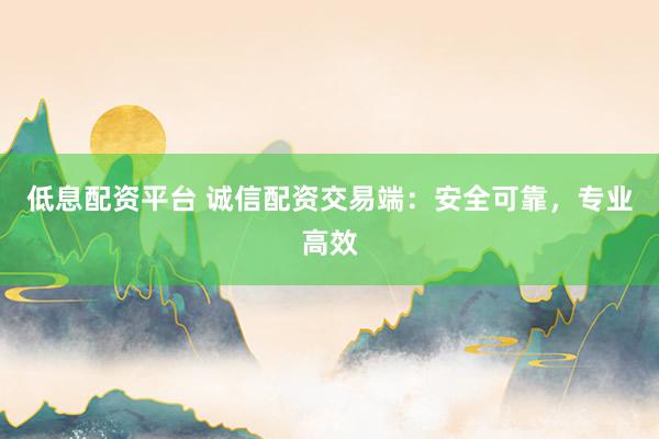 低息配资平台 诚信配资交易端：安全可靠，专业高效