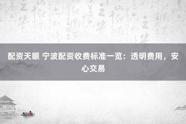 配资天眼 宁波配资收费标准一览：透明费用，安心交易