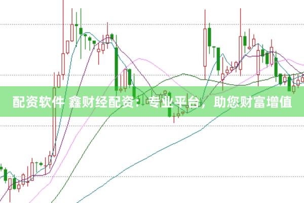 配资软件 鑫财经配资：专业平台，助您财富增值