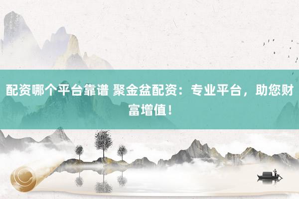 配资哪个平台靠谱 聚金盆配资：专业平台，助您财富增值！