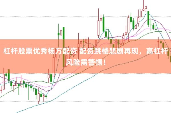 杠杆股票优秀杨方配资 配资跳楼悲剧再现，高杠杆风险需警惕！
