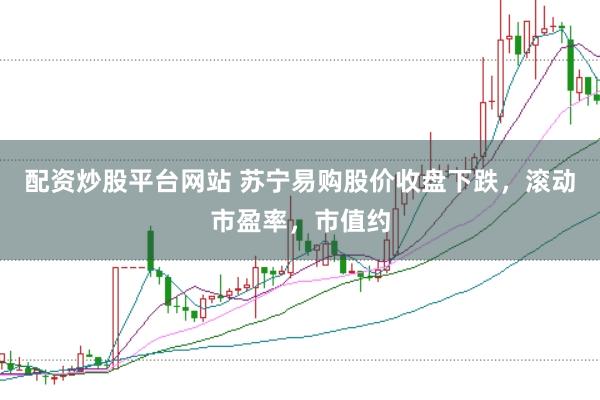 配资炒股平台网站 苏宁易购股价收盘下跌，滚动市盈率，市值约