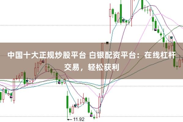 中国十大正规炒股平台 白银配资平台：在线杠杆交易，轻松获利