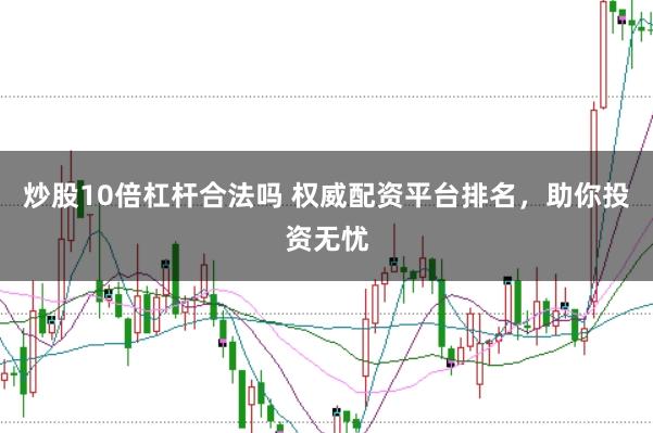 炒股10倍杠杆合法吗 权威配资平台排名，助你投资无忧